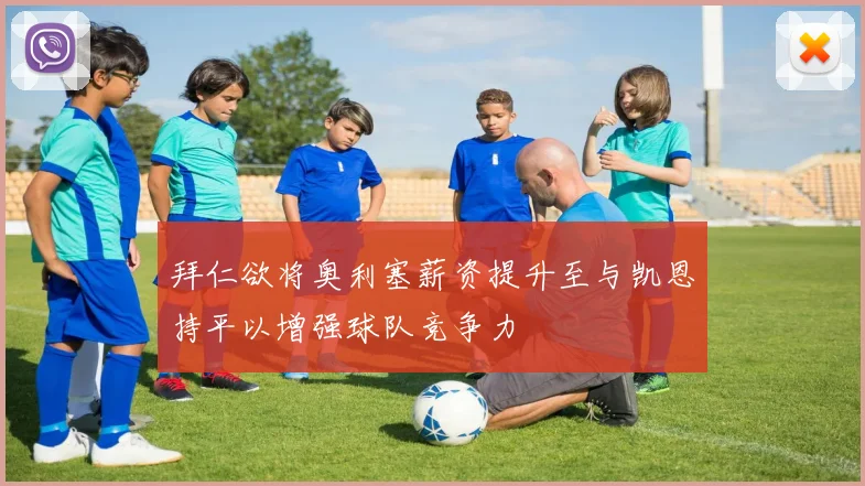 拜仁欲将奥利塞薪资提升至与凯恩持平以增强球队竞争力