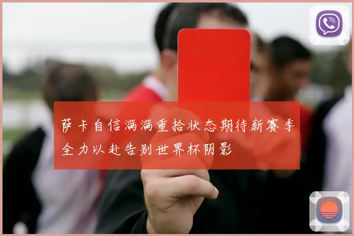 萨卡自信满满重拾状态期待新赛季全力以赴告别世界杯阴影