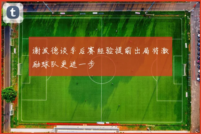 谢泼德谈季后赛经验提前出局将激励球队更进一步